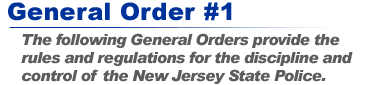 General Order #1: The following General Orders provide the rules and regulations for the discipline and control of the New Jersey State Police