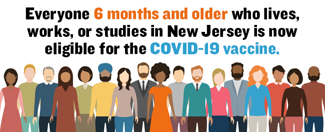 Everyone 6 months or older is eligible for a COVID-19 vaccine in New Jersey and encouraged to get vaccinated as soon as possible