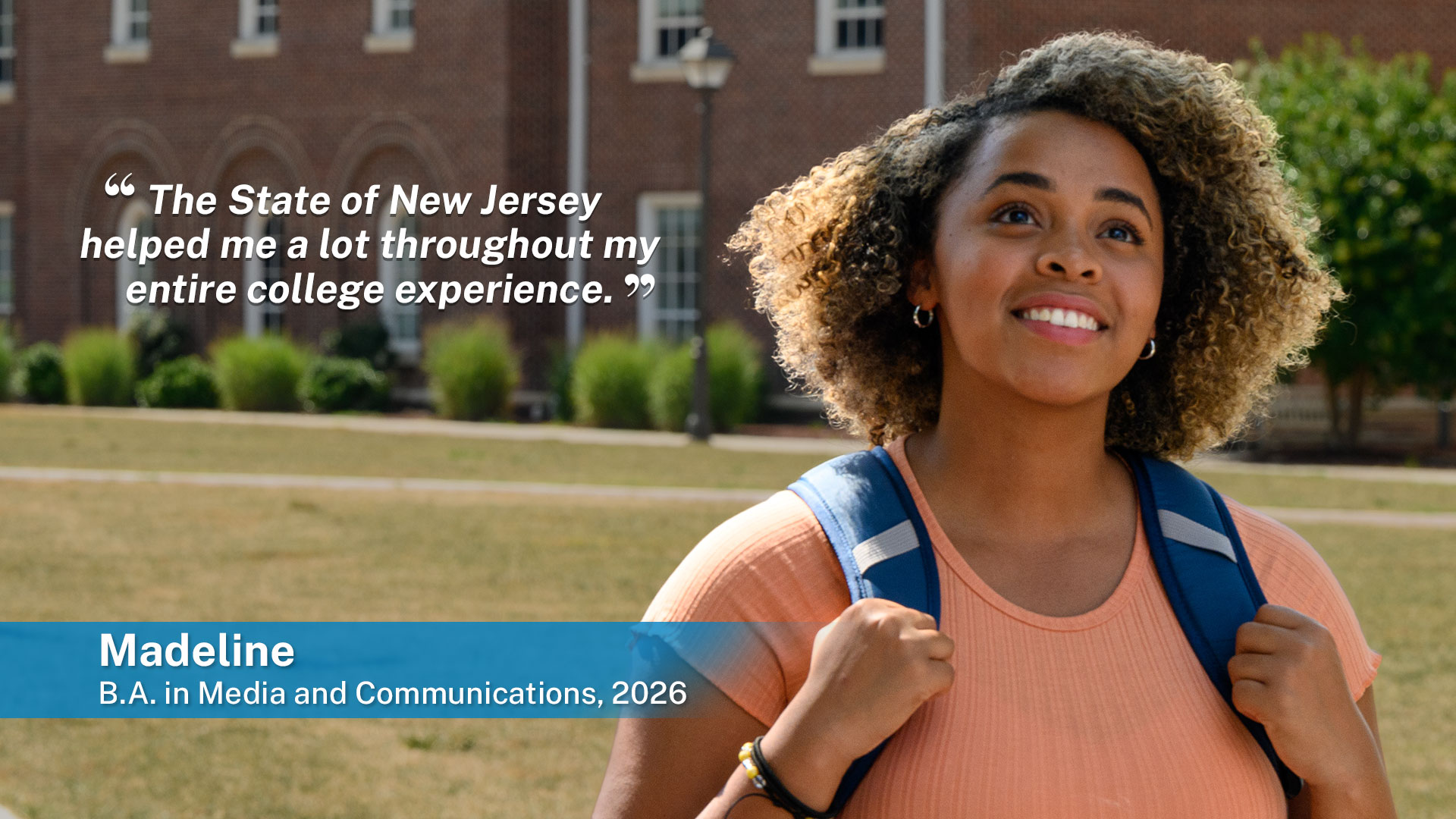 The State of New Jersey helped me a lot thoughout my entire college experience Madeline B.A. in Media and Communications, 2026