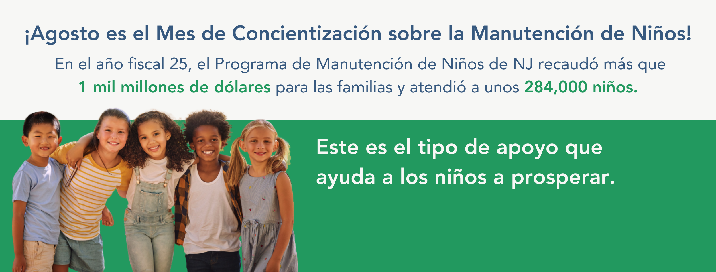  Five children, 3 girls, 2 boys, of mixed race on white and green background August is Child Support Awareness Month in Spanish