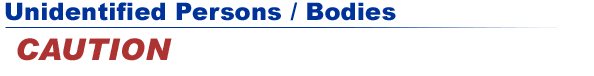 Unidentified Persons / Bodies : Caution
				
